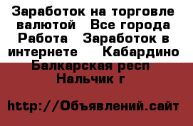 Заработок на торговле валютой - Все города Работа » Заработок в интернете   . Кабардино-Балкарская респ.,Нальчик г.